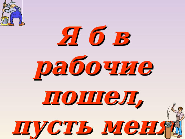 Я б в рабочие пошел, пусть меня научат. 