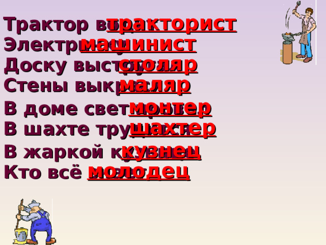 тракторист Трактор водит машинист Электричку столяр Доску выстругал маляр Стены выкрасил монтер В доме свет провел шахтер В шахте трудится кузнец В жаркой кузнице молодец Кто всё знает 