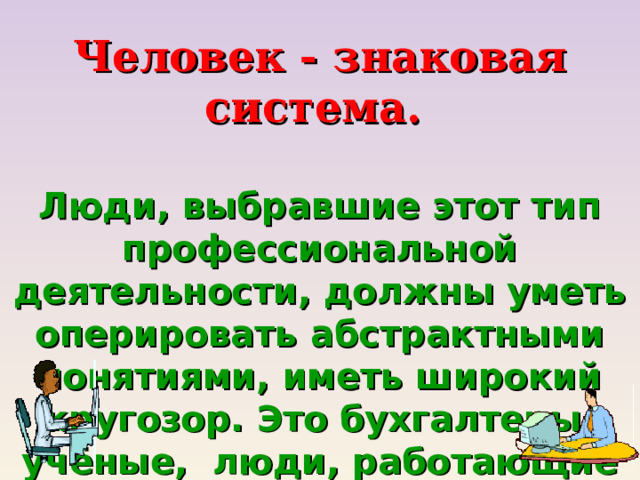 Человек - знаковая система.  Люди, выбравшие этот тип профессиональной деятельности, должны уметь оперировать абстрактными понятиями, иметь широкий кругозор. Это бухгалтеры, учёные, люди, работающие в лабораториях, научных центрах. 