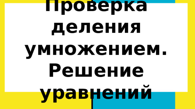 Проверка деления умножением.  Решение уравнений 