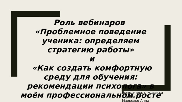 Роль вебинаров «Проблемное поведение ученика: определяем стратегию работы»  и  «Как создать комфортную среду для обучения: рекомендации психолога» в моём профессиональном росте Выполнила: студентка группы 21П – 7 Марюшко Анна 