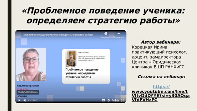 «Проблемное поведение ученика: определяем стратегию работы» Автор вебинара: Корецкая Ирина практикующий психолог, доцент, замдиректора Центра «Юридическая клиника» ВШП РАНХиГС Ссылка на вебинар:  https:// www.youtube.com/live/tVItvDdDYYE?si=y30AQqaVfdFVHzPC  
