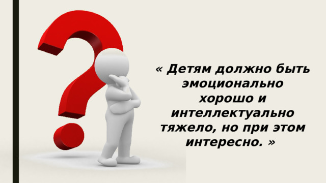 « Детям должно быть эмоционально хорошо и интеллектуально тяжело, но при этом интересно. » 