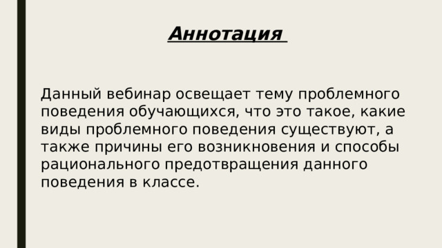 Аннотация Данный вебинар освещает тему проблемного поведения обучающихся, что это такое, какие виды проблемного поведения существуют, а также причины его возникновения и способы рационального предотвращения данного поведения в классе. 