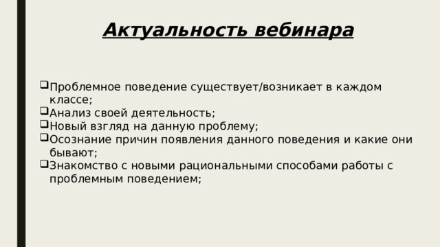 Актуальность вебинара Проблемное поведение существует/возникает в каждом классе; Анализ своей деятельность; Новый взгляд на данную проблему; Осознание причин появления данного поведения и какие они бывают; Знакомство с новыми рациональными способами работы с проблемным поведением; 