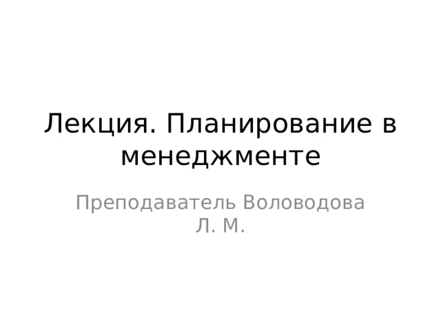 Лекция. Планирование в менеджменте Преподаватель Воловодова Л. М. 