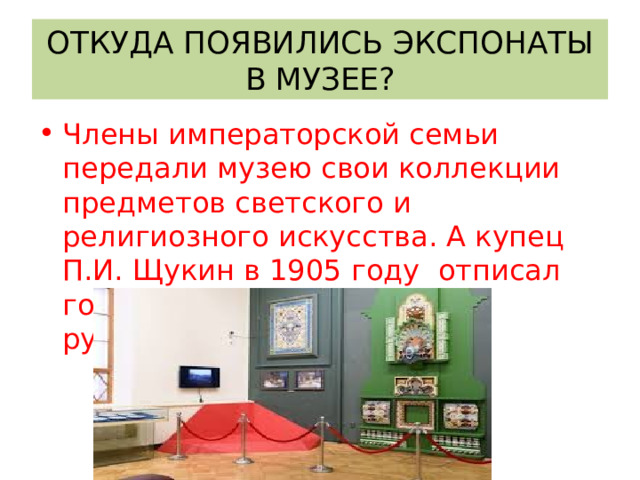ОТКУДА ПОЯВИЛИСЬ ЭКСПОНАТЫ В МУЗЕЕ? Члены императорской семьи передали музею свои коллекции предметов светского и религиозного искусства. А купец П.И. Щукин в 1905 году отписал городу свой частный музей русских древностей . 