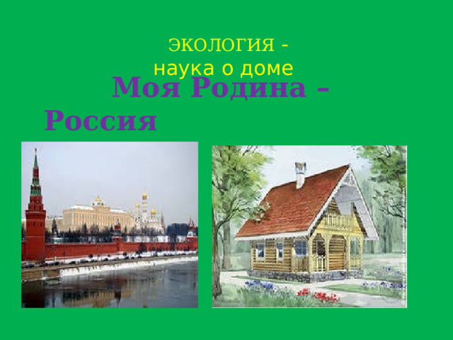  ЭКОЛОГИЯ -  наука о доме   Моя Родина – Россия 