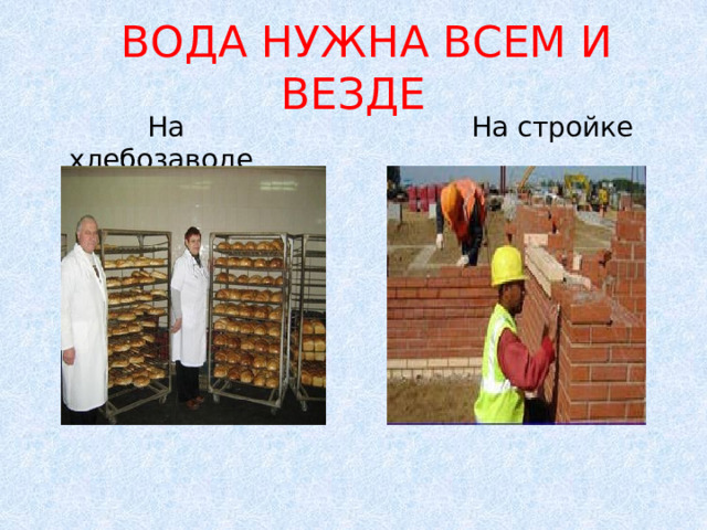  ВОДА НУЖНА ВСЕМ И ВЕЗДЕ  На хлебозаводе  На стройке 