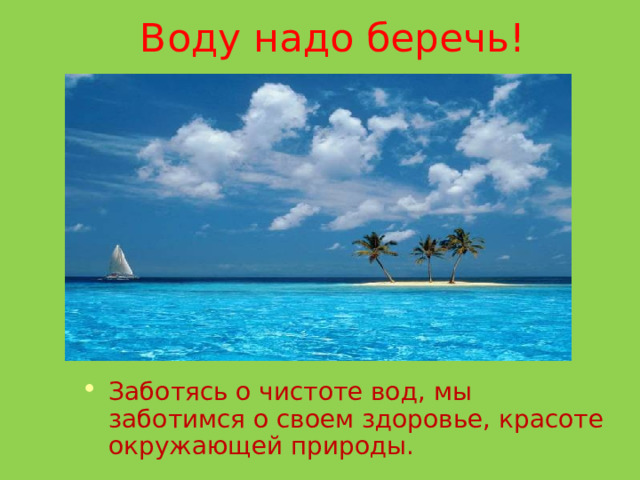  Воду надо беречь! Заботясь о чистоте вод, мы заботимся о своем здоровье, красоте окружающей природы. 