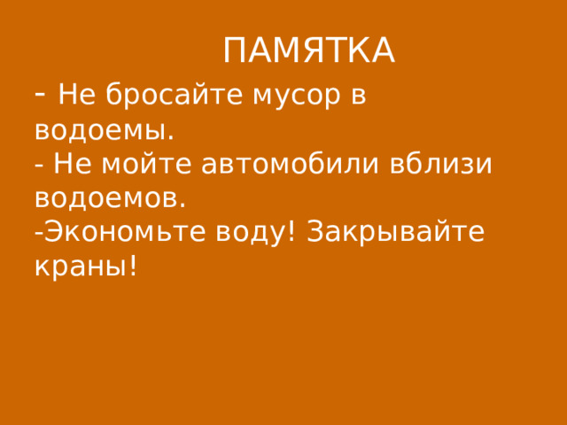         ПАМЯТКА  - Не бросайте мусор в водоемы.  - Не мойте автомобили вблизи водоемов.  -Экономьте воду! Закрывайте краны!      