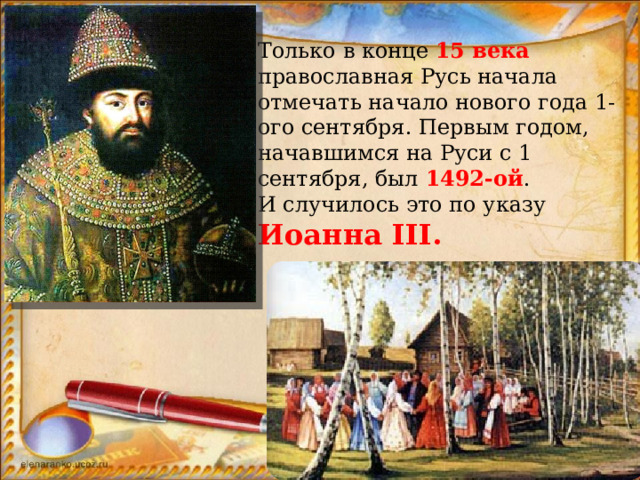Только в конце 15 века православная Русь начала отмечать начало нового года 1-ого сентября. Первым годом, начавшимся на Руси с 1 сентября, был 1492-ой .  И случилось это по указу Иоанна III.   