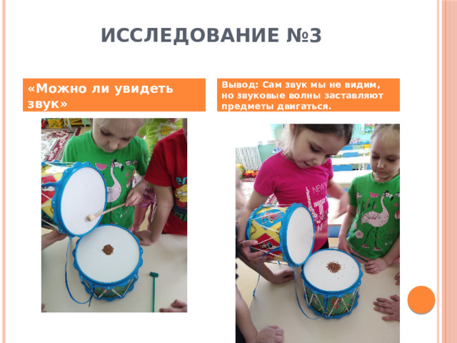 Исследование №3   «Можно ли увидеть звук» Вывод: Сам звук мы не видим, но звуковые волны заставляют предметы двигаться. 