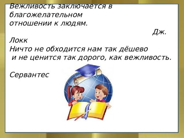 Вежливость заключается в благожелательном отношении к людям.  Дж. Локк Ничто не обходится нам так дёшево  и не ценится так дорого, как вежливость.  Сервантес 