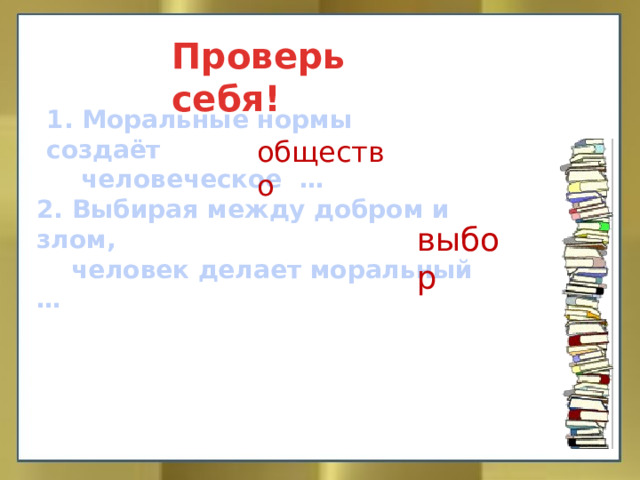 Проверь себя! 1. Моральные нормы создаёт  человеческое … общество 2. Выбирая между добром и злом,  человек делает моральный … выбор 
