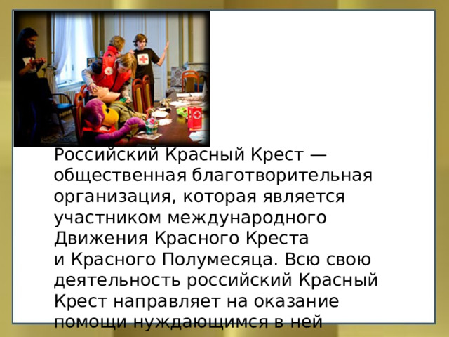 Российский Красный Крест — общественная благотворительная организация, которая является участником международного Движения Красного Креста и Красного Полумесяца. Всю свою деятельность российский Красный Крест направляет на оказание помощи нуждающимся в ней людям.  