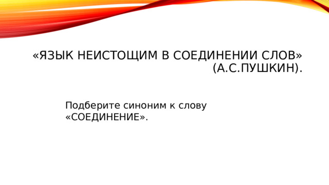 «Язык неистощим в соединении слов»  (А.С.Пушкин).  Подберите синоним к слову «СОЕДИНЕНИЕ». 