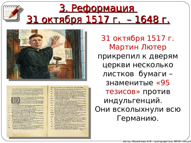 3. Реформация  31 октября 1517 г. – 1648 г. 31 октября 1517 г. Мартин Лютер прикрепил к дверям церкви несколько листков бумаги – знаменитые «95 тезисов» против индульгенций. Они всколыхнули всю Германию. Автор: Михайлова Н.М.- преподаватель МАОУ «Лицей № 21» 