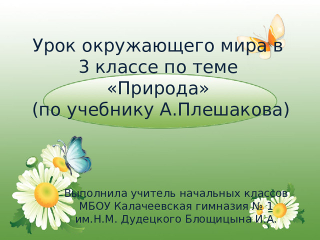  Урок окружающего мира в  3 классе по теме  «Природа»  (по учебнику А.Плешакова)   Выполнила учитель начальных классов МБОУ Калачеевская гимназия № 1 им.Н.М. Дудецкого Блощицына И.А. 