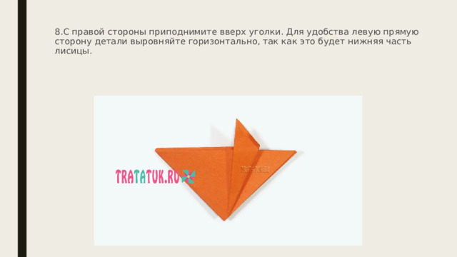 8.С правой стороны приподнимите вверх уголки. Для удобства левую прямую сторону детали выровняйте горизонтально, так как это будет нижняя часть лисицы.    