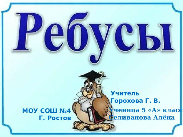 Ребусы Учитель Горохова Г. В. Ученица 5 «А» класса Селиванова Алёна МОУ СОШ №4 Г. Ростов 