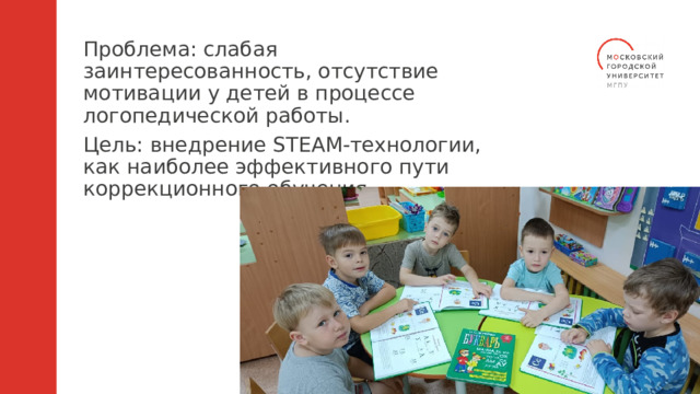Проблема: слабая заинтересованность, отсутствие мотивации у детей в процессе логопедической работы. Цель: внедрение STEAM-технологии, как наиболее эффективного пути коррекционного обучения.  