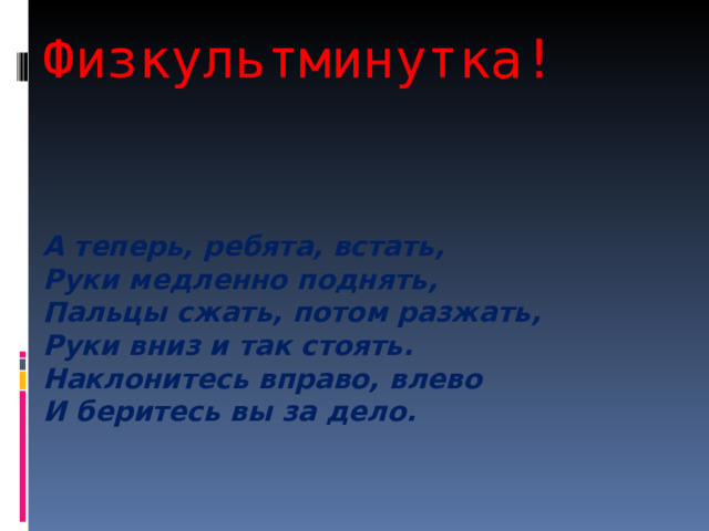 Физкультминутка! А теперь, ребята, встать,  Руки медленно поднять,  Пальцы сжать, потом разжать,  Руки вниз и так стоять.  Наклонитесь вправо, влево  И беритесь вы за дело. 