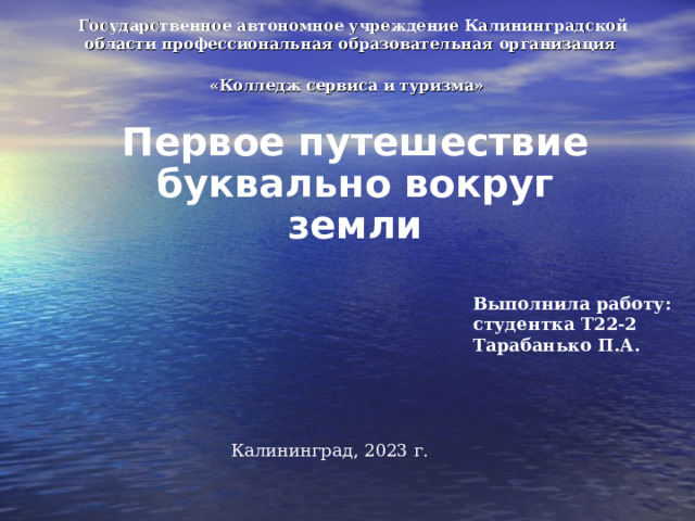 Государственное автономное учреждение Калининградской области профессиональная образовательная организация  «Колледж сервиса и туризма»  Первое путешествие буквально вокруг земли Выполнила работу: студентка Т22-2 Тарабанько П.А. Калининград, 2023 г. 