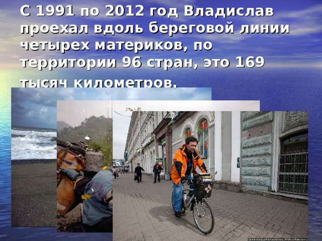 С 1991 по 2012 год Владислав проехал вдоль береговой линии четырех материков, по территории 96 стран, это 169 тысяч километров.  