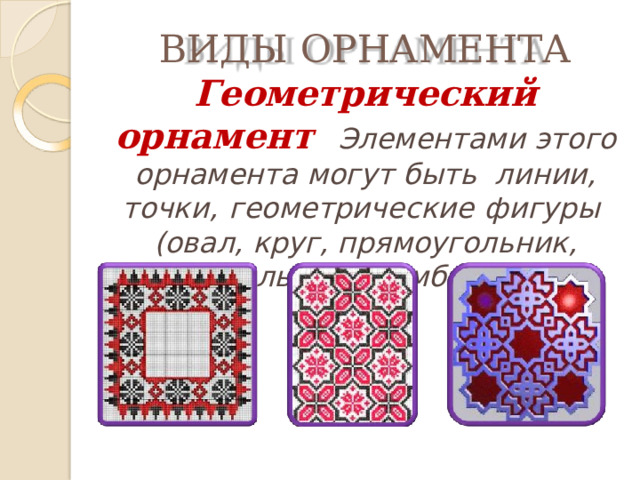 ВИДЫ  ОРНАМЕНТА  Геометрический  орнамент  Элементами этого орнамента могут быть  линии,  точки,  геометрические  фигуры  (овал, круг, прямоугольник, треугольник, ромб,  звезда. 