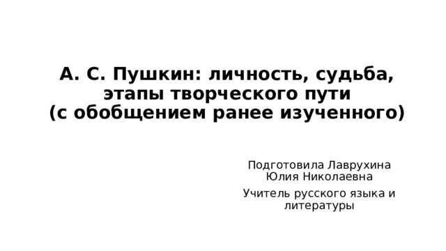 А. С. Пушкин: личность, судьба,  этапы творческого пути  (с обобщением ранее изученного) Подготовила Лаврухина Юлия Николаевна Учитель русского языка и литературы 