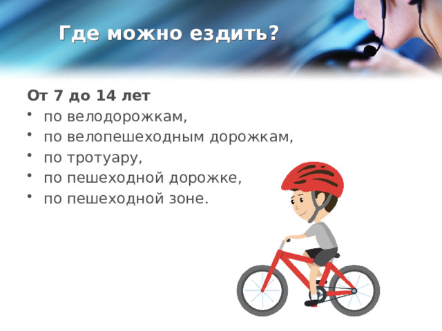 Где можно ездить? От 7 до 14 лет по велодорожкам, по велопешеходным дорожкам, по тротуару, по пешеходной дорожке, по пешеходной зоне. 