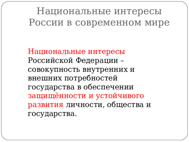 Национальные интересы России в современном мире Национальные интересы Российской Федерации – совокупность внутренних и внешних потребностей государства в обеспечении защищённости и устойчивого развития личности, общества и государства. 