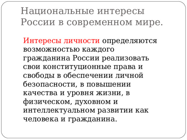 Национальные интересы России в современном мире. Интересы личности определяются возможностью каждого гражданина России реализовать свои конституционные права и свободы в обеспечении личной безопасности, в повышении качества и уровня жизни, в физическом, духовном и интеллектуальном развитии как человека и гражданина. 