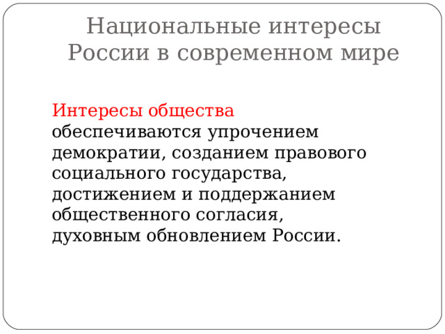 Национальные интересы России в современном мире Интересы общества обеспечиваются упрочением демократии, созданием правового социального государства, достижением и поддержанием общественного согласия, духовным обновлением России. 