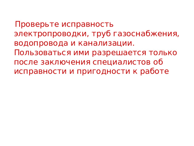  Проверьте исправность электропроводки, труб газоснабжения, водопровода и канализации. Пользоваться ими разрешается только после заключения специалистов об исправности и пригодности к работе 