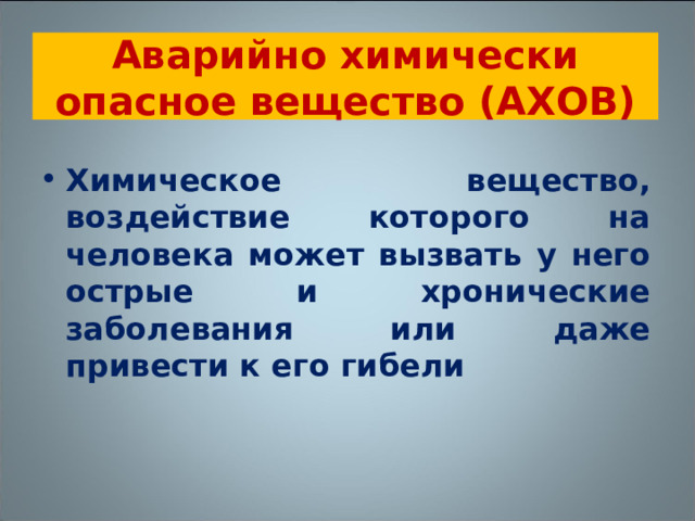 Аварийно химически опасное вещество (АХОВ) Химическое вещество, воздействие которого на человека может вызвать у него острые и хронические заболевания или даже привести к его гибели  