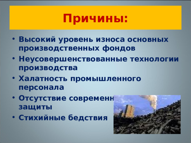 Причины: Высокий уровень износа основных производственных фондов Неусовершенствованные технологии производства Халатность промышленного персонала Отсутствие современных систем защиты Стихийные бедствия 