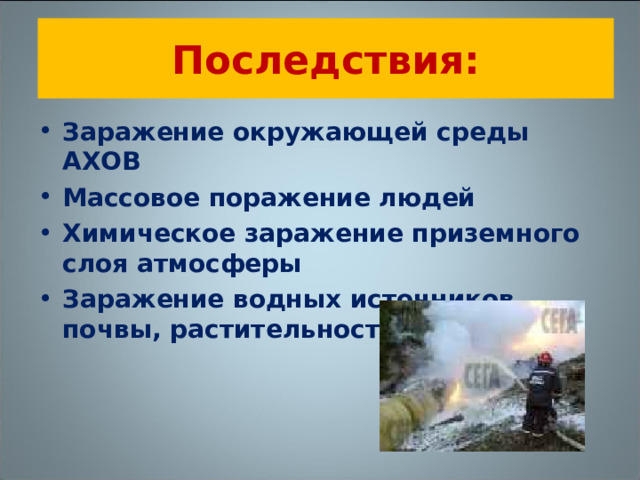 Последствия: Заражение окружающей среды АХОВ Массовое поражение людей Химическое заражение приземного слоя атмосферы Заражение водных источников, почвы, растительности 