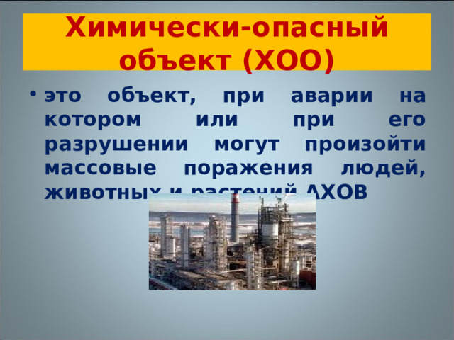 Химически-опасный объект (ХОО) это объект, при аварии на котором или при его разрушении могут произойти массовые поражения людей, животных и растений АХОВ 
