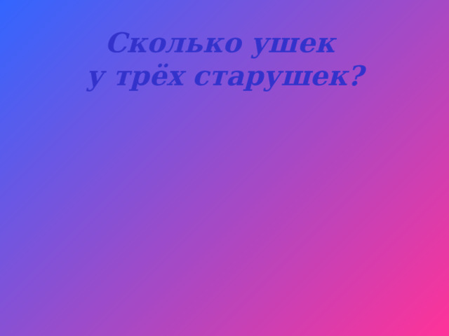 Сколько ушек  у трёх старушек? 