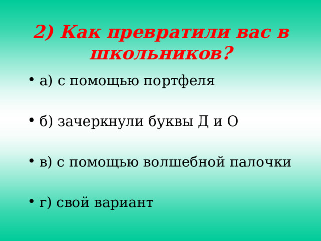 2) Как превратили вас в школьников? а) с помощью портфеля  б) зачеркнули буквы Д и О  в) с помощью волшебной палочки  г) свой вариант 