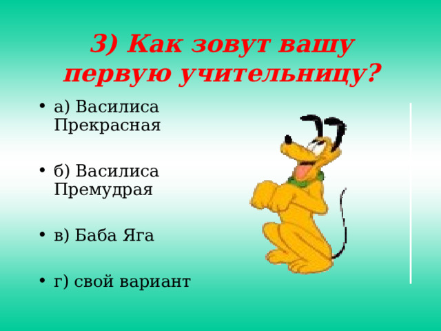 3) Как зовут вашу первую учительницу? а) Василиса Прекрасная  б) Василиса Премудрая  в) Баба Яга  г) свой вариант 