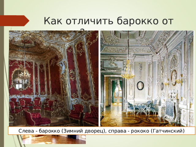 Как отличить барокко от рококо? Барокко симметричен. Его цветовая палитра варьируется от светлой до темной и насыщенной  Рококо строится на асимметрии. Цвета этого стиля отличаются плавностью переходов. Первый поражает объемом и масштабностью, второй делает акцент на деталях. Слева - барокко (Зимний дворец), справа - рококо (Гатчинский) 