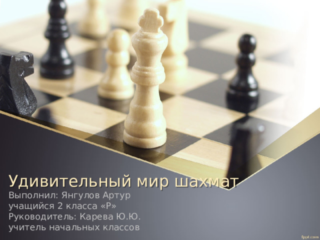 Удивительный мир шахмат Выполнил: Янгулов Артур учащийся 2 класса «Р» Руководитель: Карева Ю.Ю. учитель начальных классов 