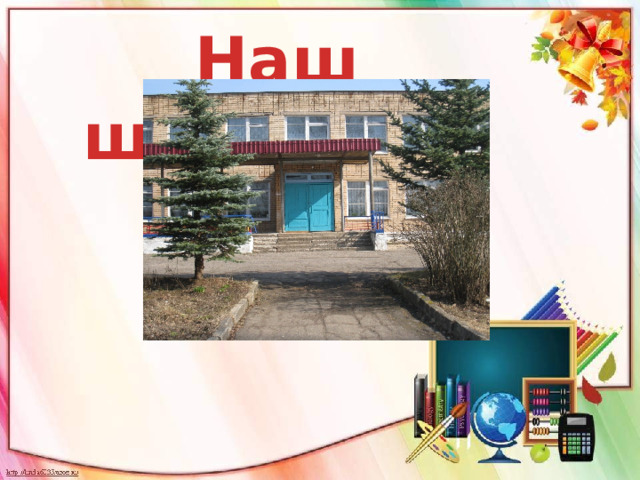 Наш школьный дом     и мы в нем Ваша школа 