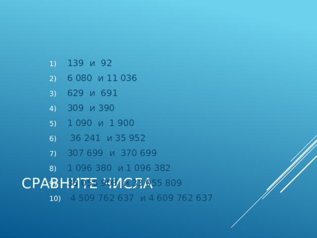139 и 92 6 080 и 11 036 629 и 691 309 и 390 1 090 и 1 900  36 241 и 35 952 307 699 и 370 699 1 096 380 и 1 096 382 33 055 908 и 33 055 809  4 509 762 637 и 4 609 762 637 Сравните числа 