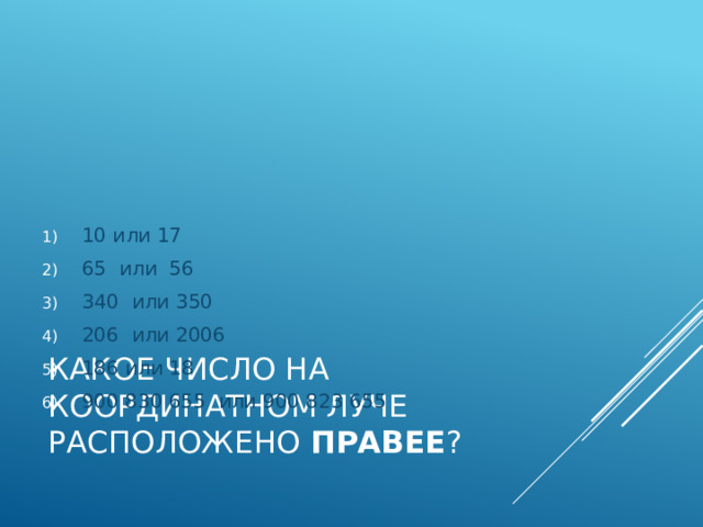 10 или 17 65 или 56 340 или 350 206 или 2006 186 или 18 900 830 655 или 900 823 655 Какое число на координатном луче расположено правее ? 