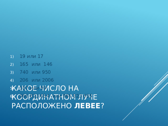 19 или 17 165 или 146 740 или 950 206 или 2006 187 или 99 966 823 654 или 966 823 655 Какое число на координатном луче расположено левее ? 