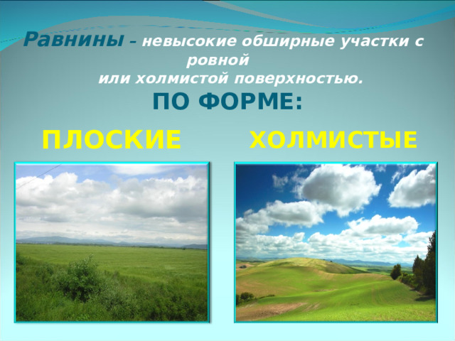       Равнины –  невысокие обширные участки с ровной  или холмистой поверхностью.  ПО ФОРМЕ: ПЛОСКИЕ ХОЛМИСТЫЕ 